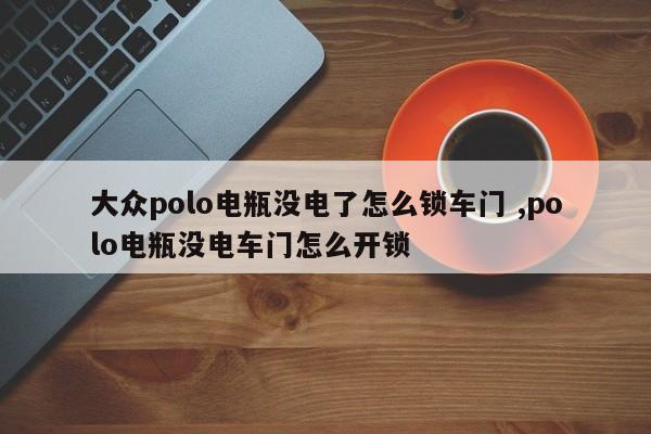 大众polo电瓶没电了怎么锁车门 ,polo电瓶没电车门怎么开锁