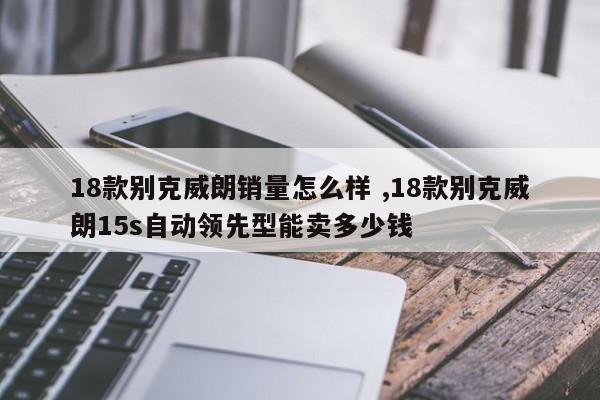 18款别克威朗销量怎么样 ,18款别克威朗15s自动领先型能卖多少钱