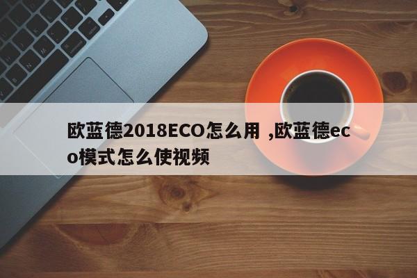 欧蓝德2018ECO怎么用 ,欧蓝德eco模式怎么使视频