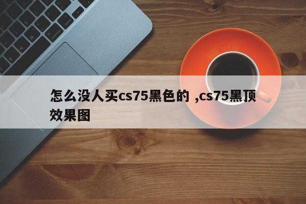 怎么没人买cs75黑色的 ,cs75黑顶效果图