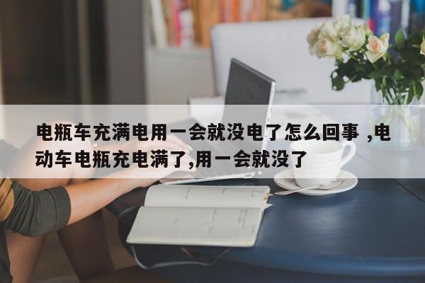 电瓶车充满电用一会就没电了怎么回事 ,电动车电瓶充电满了,用一会就没了