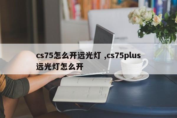 cs75怎么开远光灯 ,cs75plus远光灯怎么开