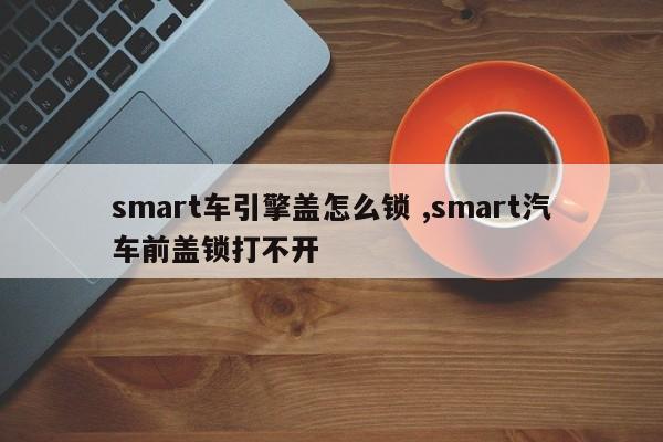 smart车引擎盖怎么锁 ,smart汽车前盖锁打不开