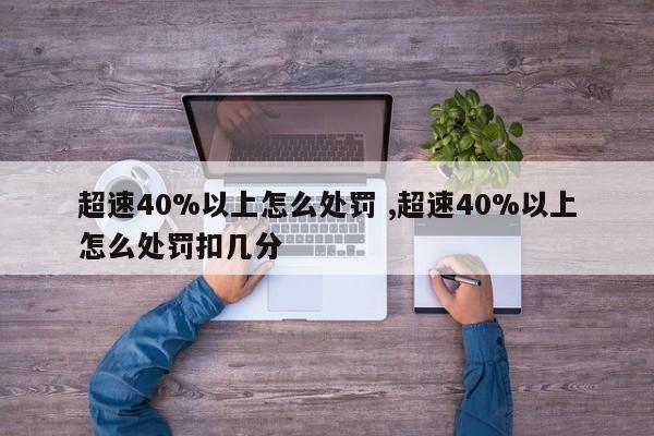 超速40%以上怎么处罚 ,超速40%以上怎么处罚扣几分