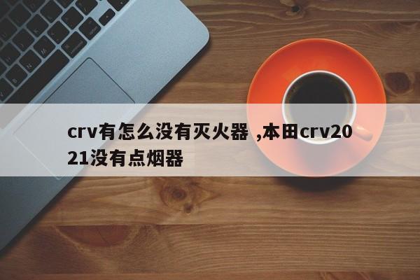 crv有怎么没有灭火器 ,本田crv2021没有点烟器