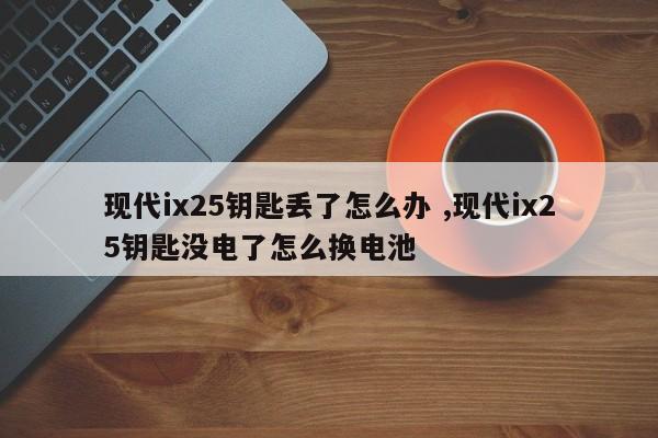 现代ix25钥匙丢了怎么办 ,现代ix25钥匙没电了怎么换电池