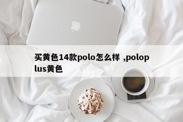 买黄色14款polo怎么样 ,poloplus黄色