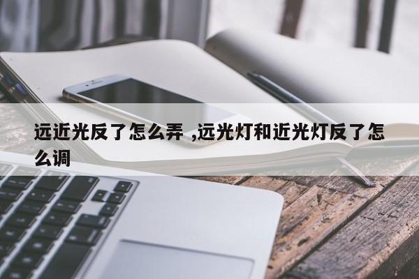 远近光反了怎么弄 ,远光灯和近光灯反了怎么调