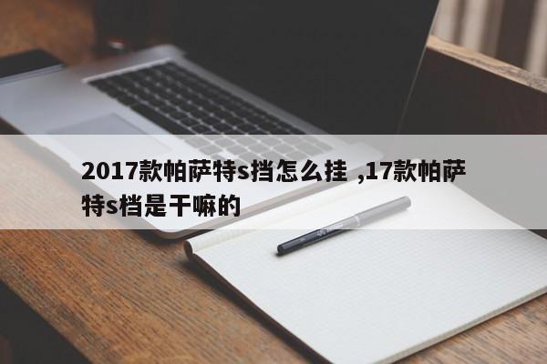 2017款帕萨特s挡怎么挂 ,17款帕萨特s档是干嘛的