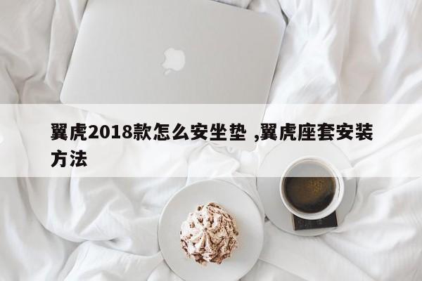 翼虎2018款怎么安坐垫 ,翼虎座套安装方法