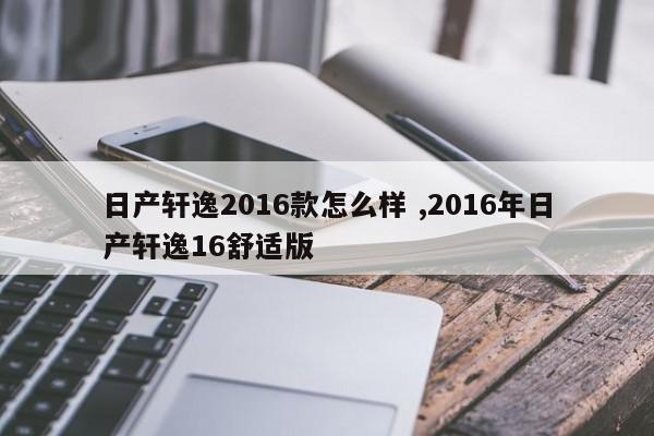 日产轩逸2016款怎么样 ,2016年日产轩逸16舒适版