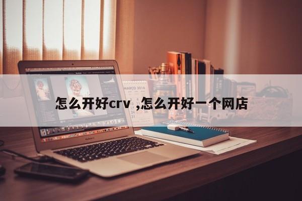 怎么开好crv ,怎么开好一个网店