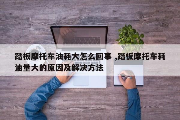 踏板摩托车油耗大怎么回事 ,踏板摩托车耗油量大的原因及解决方法