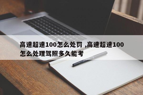 高速超速100怎么处罚 ,高速超速100怎么处理驾照多久能考