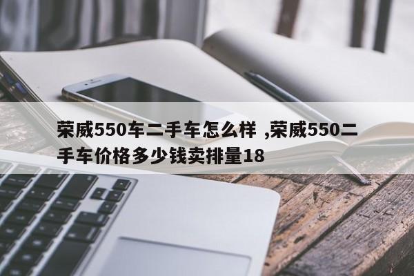 荣威550车二手车怎么样 ,荣威550二手车价格多少钱卖排量18