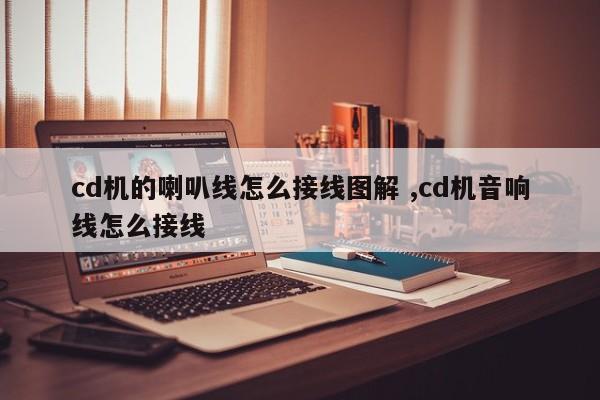 cd机的喇叭线怎么接线图解 ,cd机音响线怎么接线