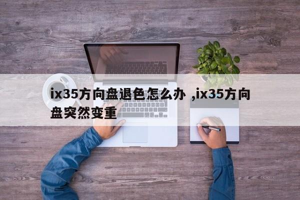 ix35方向盘退色怎么办 ,ix35方向盘突然变重