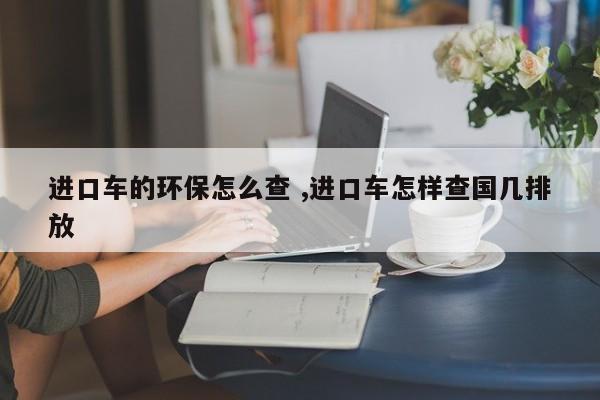 进口车的环保怎么查 ,进口车怎样查国几排放