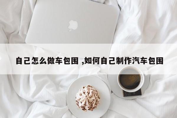 自己怎么做车包围 ,如何自己制作汽车包围