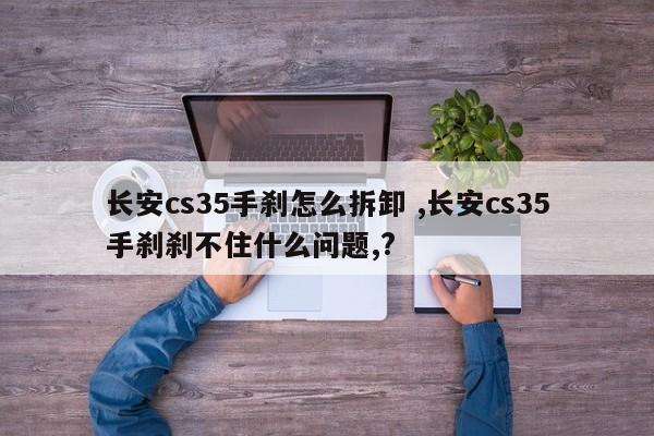 长安cs35手刹怎么拆卸 ,长安cs35手刹刹不住什么问题,?