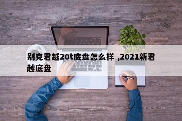 别克君越20t底盘怎么样 ,2021新君越底盘