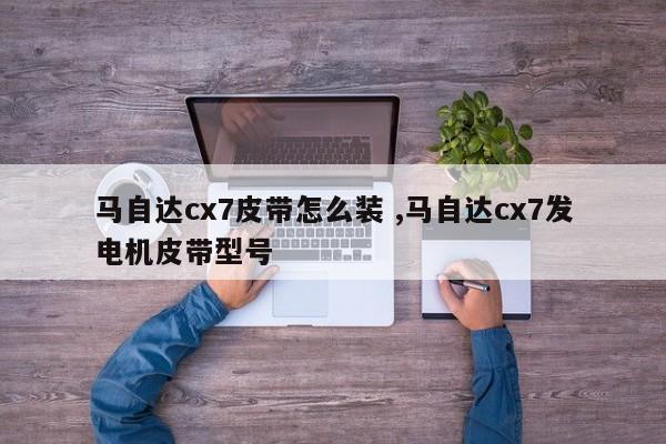 马自达cx7皮带怎么装 ,马自达cx7发电机皮带型号