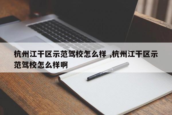 杭州江干区示范驾校怎么样 ,杭州江干区示范驾校怎么样啊