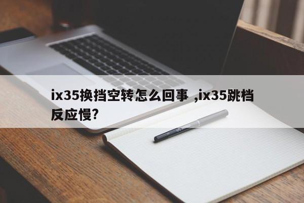 ix35换挡空转怎么回事 ,ix35跳档反应慢?