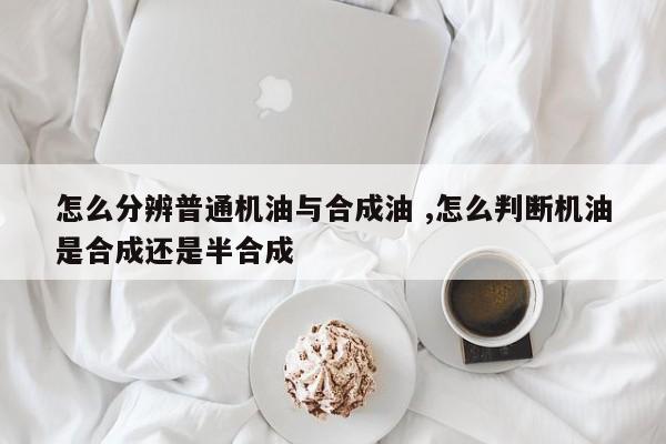 怎么分辨普通机油与合成油 ,怎么判断机油是合成还是半合成