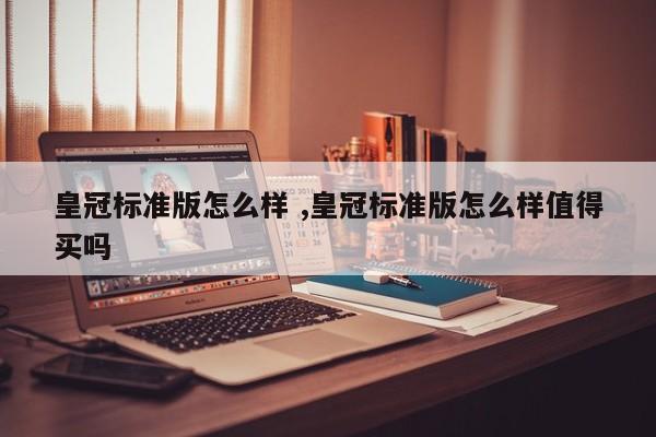 皇冠标准版怎么样 ,皇冠标准版怎么样值得买吗