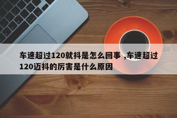 车速超过120就抖是怎么回事 ,车速超过120迈抖的厉害是什么原因