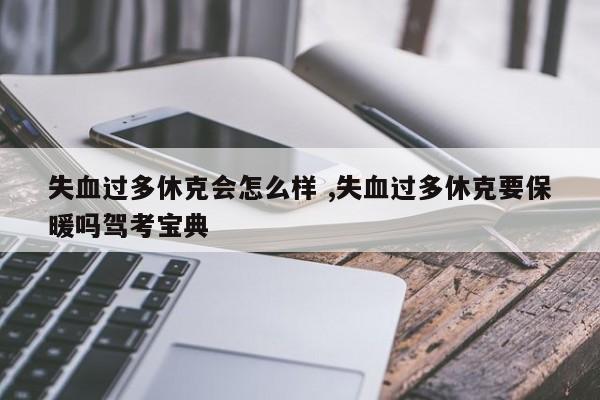 失血过多休克会怎么样 ,失血过多休克要保暖吗驾考宝典