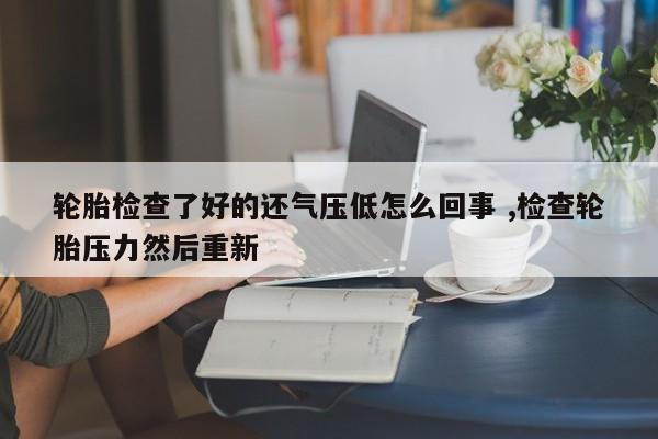 轮胎检查了好的还气压低怎么回事 ,检查轮胎压力然后重新