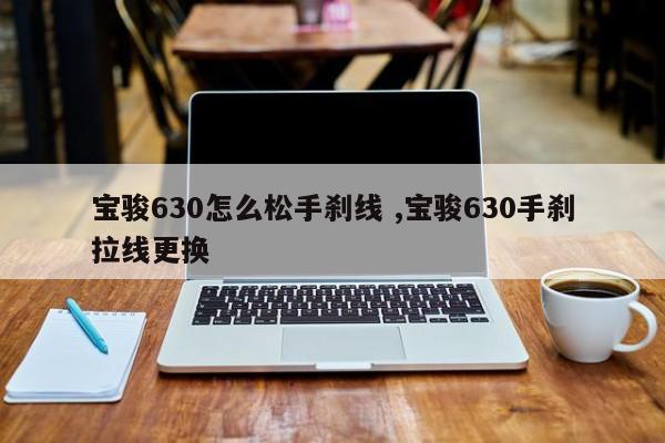 宝骏630怎么松手刹线 ,宝骏630手刹拉线更换