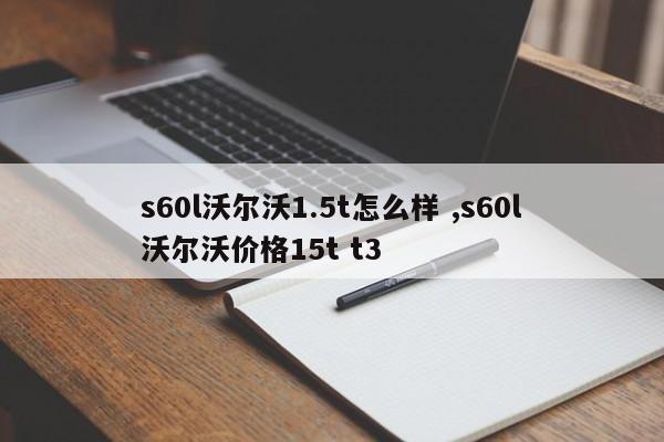 s60l沃尔沃1.5t怎么样 ,s60l沃尔沃价格15t t3