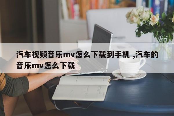 汽车视频音乐mv怎么下载到手机 ,汽车的音乐mv怎么下载