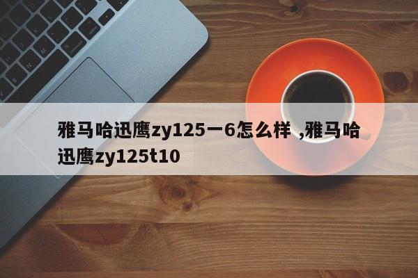 雅马哈迅鹰zy125一6怎么样 ,雅马哈迅鹰zy125t10