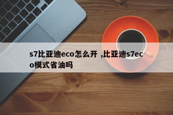 s7比亚迪eco怎么开 ,比亚迪s7eco模式省油吗