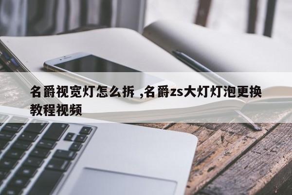 名爵视宽灯怎么拆 ,名爵zs大灯灯泡更换教程视频