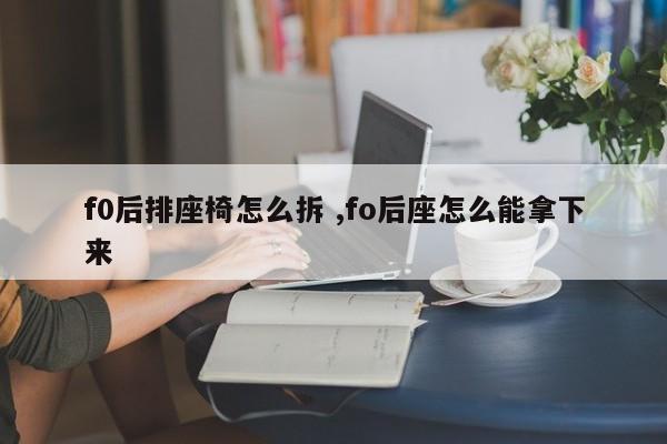 f0后排座椅怎么拆 ,fo后座怎么能拿下来