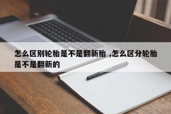 怎么区别轮胎是不是翻新胎 ,怎么区分轮胎是不是翻新的