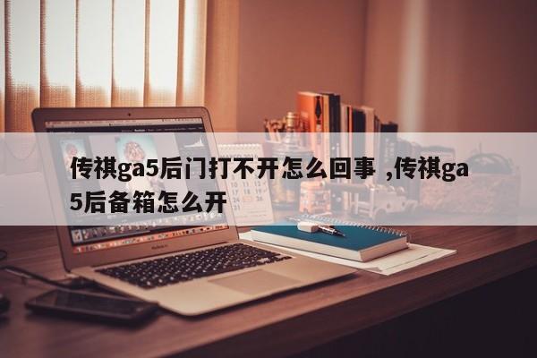 传祺ga5后门打不开怎么回事 ,传祺ga5后备箱怎么开