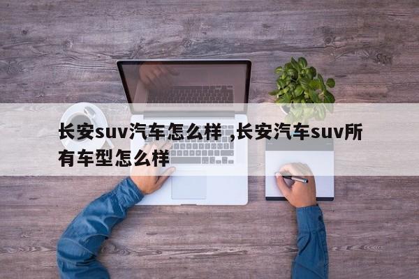 长安suv汽车怎么样 ,长安汽车suv所有车型怎么样