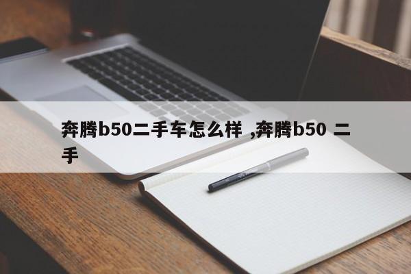 奔腾b50二手车怎么样 ,奔腾b50 二手