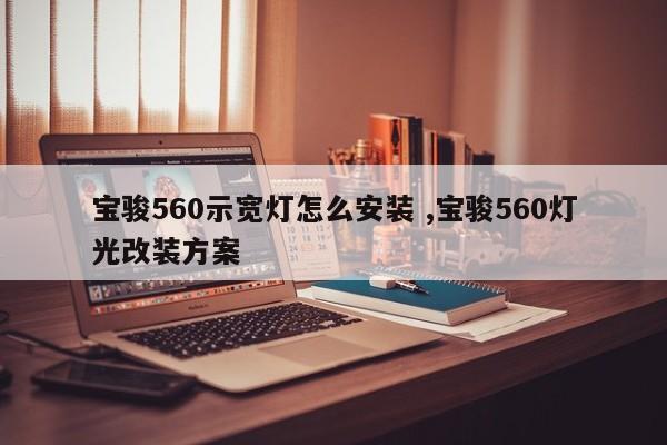 宝骏560示宽灯怎么安装 ,宝骏560灯光改装方案