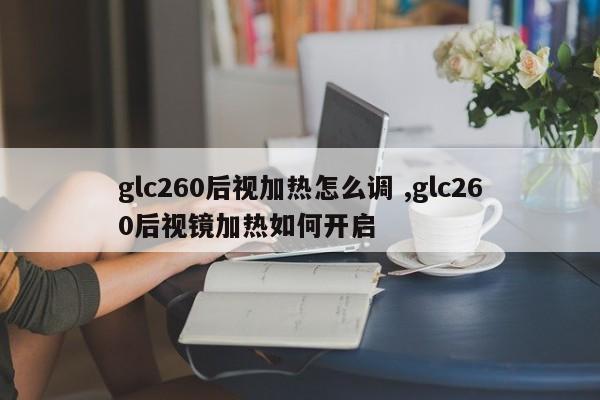 glc260后视加热怎么调 ,glc260后视镜加热如何开启