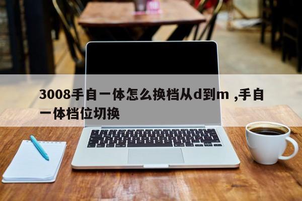 3008手自一体怎么换档从d到m ,手自一体档位切换