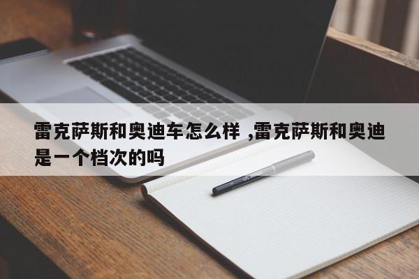 雷克萨斯和奥迪车怎么样 ,雷克萨斯和奥迪是一个档次的吗