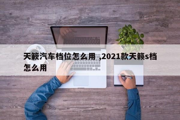 天簌汽车档位怎么用 ,2021款天籁s档怎么用