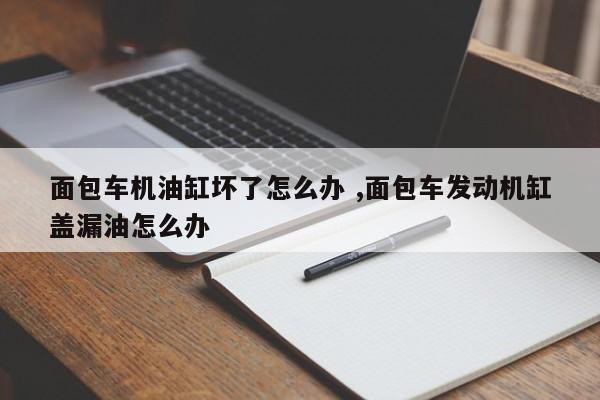 面包车机油缸坏了怎么办 ,面包车发动机缸盖漏油怎么办